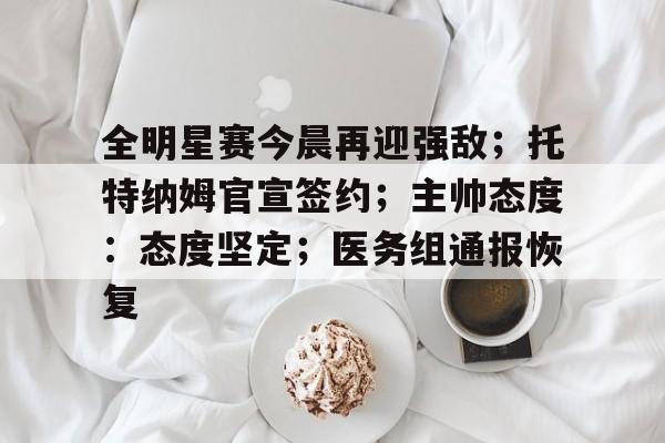 关于全明星赛今晨再迎强敌;托特纳姆官宣签约;主帅态度:态度坚定;医务组通报恢复的信息 关于全明星赛今晨再迎强敌;托特纳姆官宣签约;主帅态度:态度坚定;医务组通报恢复的信息